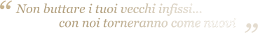 Non buttare i tuoi vecchi infissi...                con noi torneranno come nuovi “ “ Non buttare i tuoi vecchi infissi...                con noi torneranno come nuovi